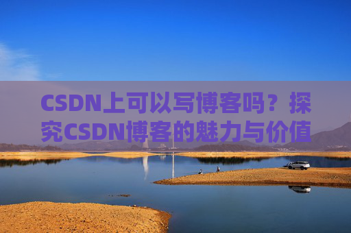 CSDN上可以写博客吗？探究CSDN博客的魅力与价值